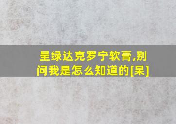 呈绿达克罗宁软膏,别问我是怎么知道的[呆]